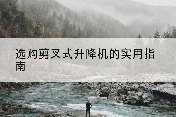 阜宁剪叉式升降机怎么选-选购剪叉式升降机的实用指南
