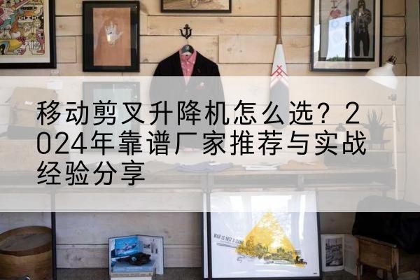 阜宁升降平台厂家推荐-移动剪叉升降机怎么选?2024年靠谱厂家推荐与实战经验分享