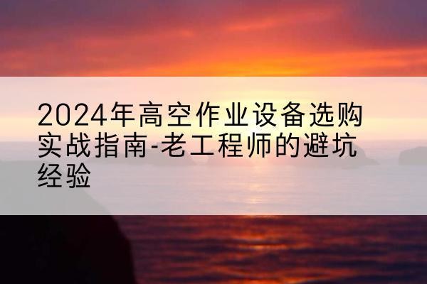阜宁高空作业升降机厂家推荐-2024年高空作业设备选购实战指南-老工程师的避坑经验