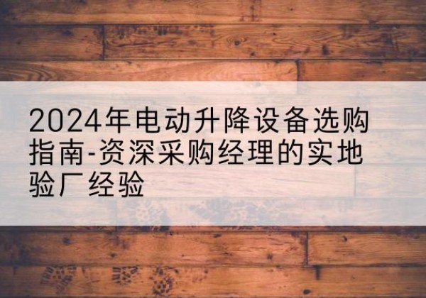 阜宁电动剪叉升降平台厂家-2024年电动升降设备选购指南-资深采购经理的实地验厂经验