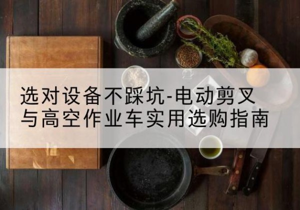 阜宁电动剪叉升降平台怎么选-选对设备不踩坑-电动剪叉与高空作业车实用选购指南