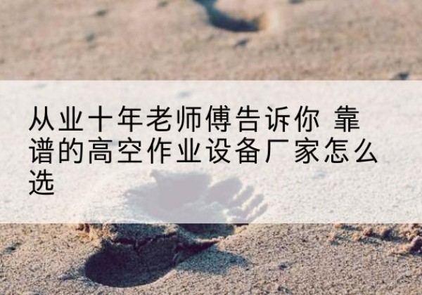 阜宁高空作业升降机厂家推荐-从业十年老师傅告诉你 靠谱的高空作业设备厂家怎么选