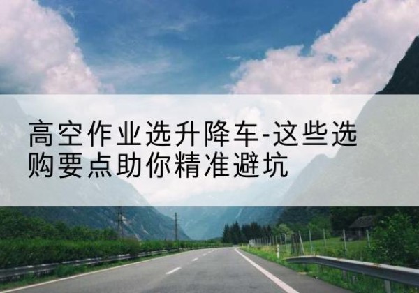 阜宁升降车厂家-高空作业选升降车-这些选购要点助你*避坑