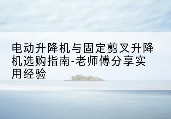 阜宁电动升降机怎么选-电动升降机与固定剪叉升降机选购指南-老师傅分享实用经验