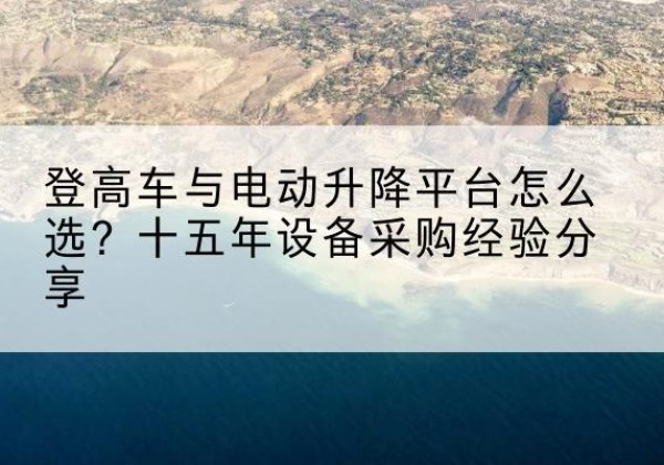 阜宁登高车厂家厂家-登高车与电动升降平台怎么选？十五年设备采购经验分享