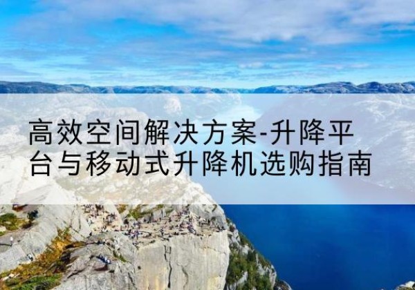 阜宁升降平台厂家-*空间解决方案-升降平台与移动式升降机选购指南