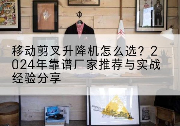阜宁升降平台厂家推荐-移动剪叉升降机怎么选？2024年靠谱厂家推荐与实战经验分享