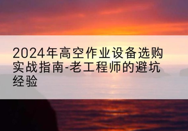 阜宁高空作业升降机厂家推荐-2024年高空作业设备选购实战指南-老工程师的避坑经验